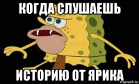 когда слушаешь историю от ярика