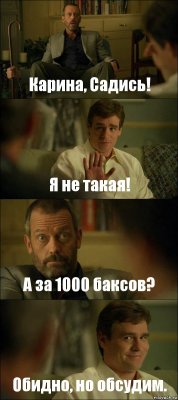 Карина, Садись! Я не такая! А за 1000 баксов? Обидно, но обсудим.