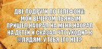 ДВЕ ПОДРУГИ ПО ТЕЛЕФОНУ:
-МОЙ ВЕЧЕРОМ ПЬЯНЫМ ПРИШЕЛ,НАОРАЛ НА МЕНЯ,НАОРАЛ НА ДЕТЕЙ И СКАЗАЛ ЧТО УХОДИТ К @ЛЯДЯМ. У ТЕБЯ ЕГО НЕТ?