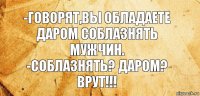 -ГОВОРЯТ,ВЫ ОБЛАДАЕТЕ ДАРОМ СОБЛАЗНЯТЬ МУЖЧИН.
-СОБЛАЗНЯТЬ? ДАРОМ? ВРУТ!!!