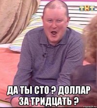  да ты сто ? доллар за тридцать ?