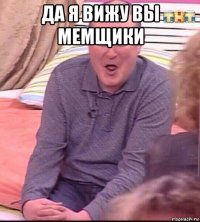 да я вижу вы мемщики 