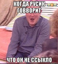 когда русик говворит что он не ссыкло