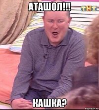 аташол!!! кашка?