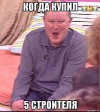 когда купил 5 строителя