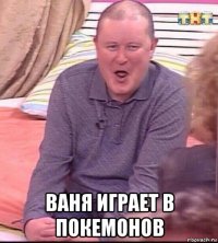  ваня играет в покемонов