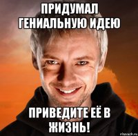 придумал гениальную идею приведите её в жизнь!