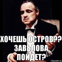 хочешь остров?? Завьлова пойдет?