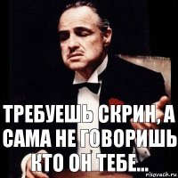 Требуешь скрин, а сама не говоришь кто он тебе...