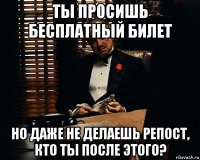 ты просишь бесплатный билет но даже не делаешь репост, кто ты после этого?