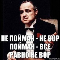 не пойман - не вор
пойман - все равно не вор