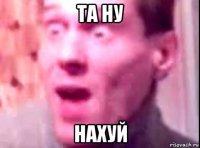 та ну нахуй