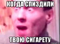 когда спиздили твою сигарету