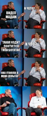 видел мадам И чего? Такая ходит понтуется типа богатая.. И что? Она утонула в моих деньгах 