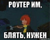 роутер им, блять, нужен