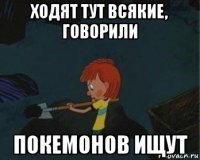 ходят тут всякие, говорили покемонов ищут