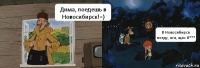 Дима, поедешь в Новосибирск!=) В Новосибирск поеду, ага, щас б***