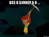 все в бункер а я ... 