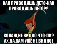 как проводишь лето-как проводишь лето?? копаю,не видно что-ли? ах да,вам уже не видно!