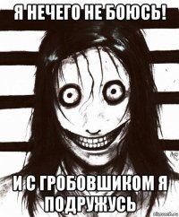 я нечего не боюсь! и с гробовшиком я подружусь