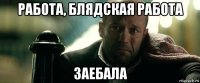 работа, блядская работа заебала