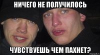 ничего не получилось чувствуешь чем пахнет?