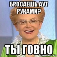 бросаешь аут руками? ты говно