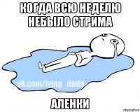 когда всю неделю небыло стрима аленки