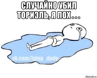 случайно убил ториэль, я лох . . . 