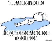 то самое чувство когда те бросает олеся терентьева