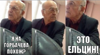 Я на горбачева похож? Это ельцин!