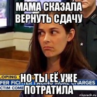 мама сказала вернуть сдачу но ты её уже потратила