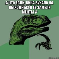 а что если, вика бухала на выходных и ее замели менты ? 