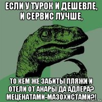 если у турок и дешевле, и сервис лучше, то кем же забиты пляжи и отели от анары да адлера? меценатами-мазохистами?!