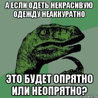 а если одеть некрасивую одежду неаккуратно это будет опрятно или неопрятно?