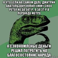 а что если на самом деле, дмитрий анатольевич купил jimmy choo peter не за 50т.р., а за 3т.р в переходе метро а сэкономленые деньги решил потратить на благосостояние народа