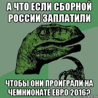 а что если сборной россии заплатили чтобы они проиграли на чемнионате евро 2016?