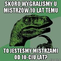 skoro wygraliśmy u mistrzów 10 lat temu to jesteśmy mistrzami od 10-ciu lat?