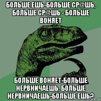 больше ешь-больше ср@шь, больше ср@шь - больше воняет больше воняет-больше нервничаешь, больше нервничаешь-больше ешь?