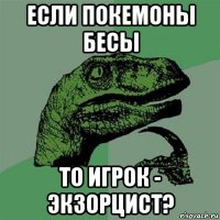 если покемоны бесы то игрок - экзорцист?