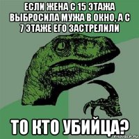 если жена с 15 этажа выбросила мужа в окно, а с 7 этаже его застрелили то кто убийца?