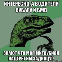 интересно, а водители субару и бмв знают что моя митсубиси надерет им задницу?