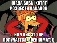 когда бабы хотят розвести пацанов но у них это не получается, военкомат)))