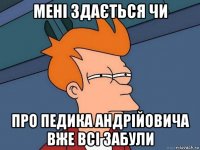 мені здається чи про педика андрійовича вже всі забули