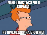 мені здається чи я справді не проходжу на бюджет