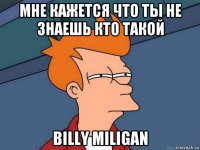 мне кажется что ты не знаешь кто такой billy miligan