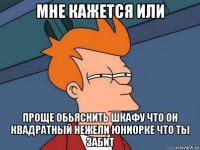 мне кажется или проще обьяснить шкафу что он квадратный нежели юниорке что ты забит