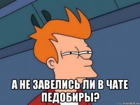  а не завелись ли в чате педобиры?