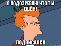 я подозреваю что ты ещё не подписался