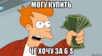 могу купить чё хочу за 6 $